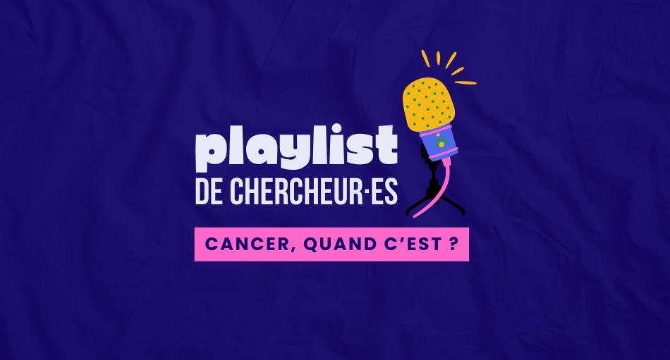 Playlist de chercheur·e - Cancer, quand c'est ?